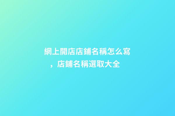 網上開店店鋪名稱怎么寫，店鋪名稱選取大全-第1張-店鋪起名-玄機派